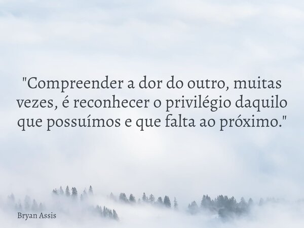 ​"Compreender a dor do outro, muitas vezes, é reconhecer o privilégio daquilo que possuímos e que falta ao próximo."... Frase de Bryan Assis.