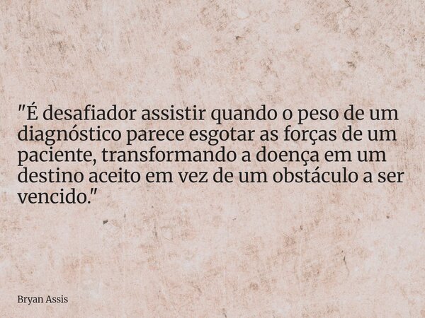 ​"É desafiador assistir quando o peso de um diagnóstico parece esgotar as forças de um paciente, transformando a doença em um destino aceito em vez de um o... Frase de Bryan Assis.