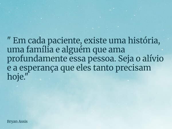 " Em cada paciente, existe uma história, uma família e alguém que ama profundamente essa pessoa. Seja o alívio e a esperança que eles tanto precisam hoje.&... Frase de Bryan Assis.
