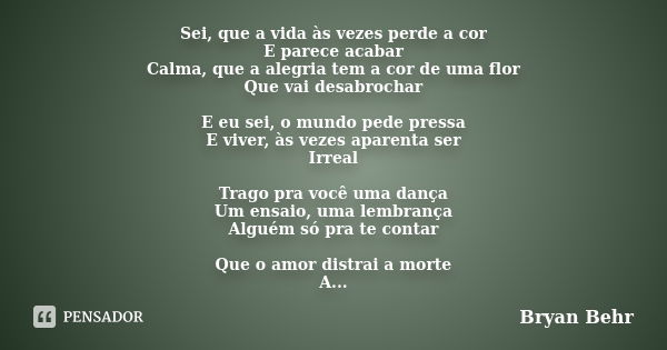 Sei, que a vida às vezes perde a cor
E parece acabar
Calma, que a alegria tem a cor de uma flor
Que vai desabrochar E eu sei, o mundo pede pressa
E viver, às ve... Frase de Bryan Behr.