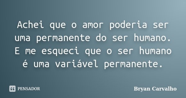Achei que o amor poderia ser uma permanente do ser humano. E me esqueci que o ser humano é uma variável permanente.... Frase de Bryan Carvalho.