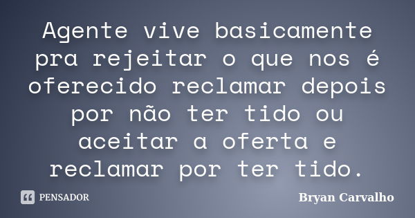 Agente vive basicamente pra rejeitar o que nos é oferecido reclamar depois por não ter tido ou aceitar a oferta e reclamar por ter tido.... Frase de Bryan Carvalho.