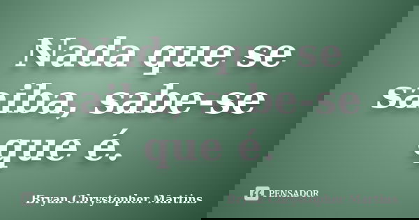 Nada que se saiba, sabe-se que é.... Frase de Bryan Chrystopher Martins.