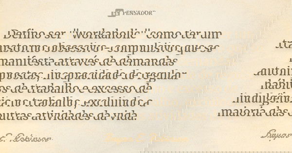 Defino ser "workaholic" como ter um transtorno obsessivo-compulsivo que se manifesta através de demandas autoimpostas, incapacidade de regular hábitos... Frase de Bryan E. Robinson.