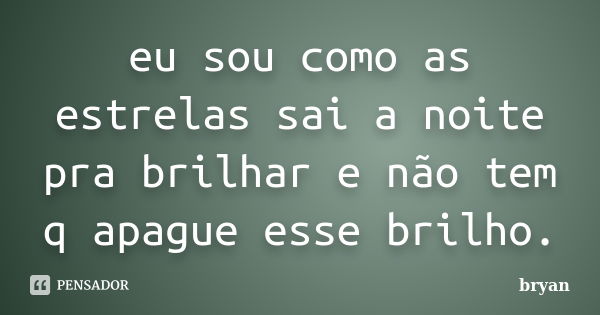 eu sou como as estrelas sai a noite pra brilhar e não tem q apague esse brilho.... Frase de bryan.