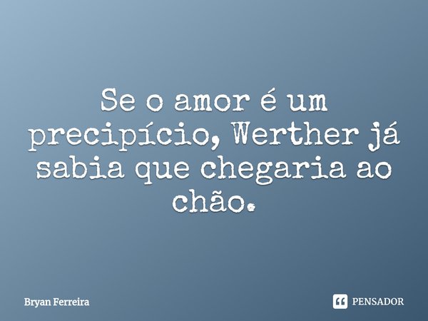 ⁠Se o amor é um precipício, Werther já sabia que chegaria ao chão.... Frase de Bryan Ferreira.