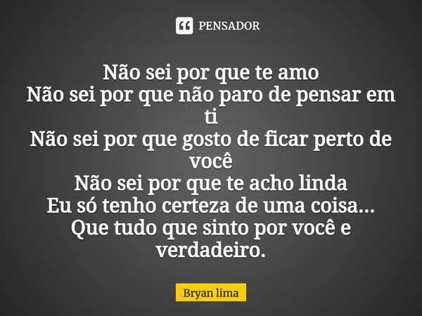 Não sei por que te amo Não sei por que não paro de pensar em ti Não sei por que gosto de ficar perto de você Não sei por que te acho linda Eu só tenho certeza d... Frase de Bryan lima.