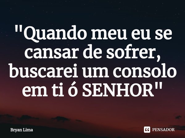 ⁠"Quando meu eu se cansar de sofrer, buscarei um consolo em ti ó SENHOR"... Frase de Bryan Lima.