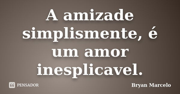A amizade simplismente, é um amor inesplicavel.... Frase de Bryan Marcelo.