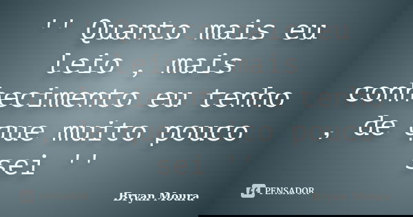 '' Quanto mais eu leio , mais conhecimento eu tenho , de que muito pouco sei ''... Frase de Bryan Moura.
