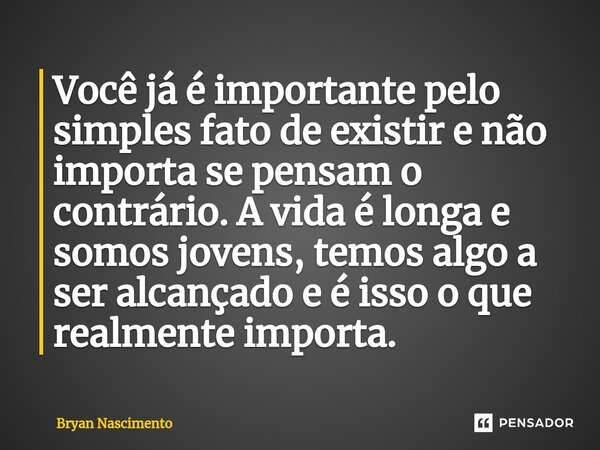 ⁠Você já é importante pelo simples fato de existir e não importa se pensam o contrário. A vida é longa e somos jovens, temos algo a ser alcançado e é isso o que... Frase de Bryan Nascimento.