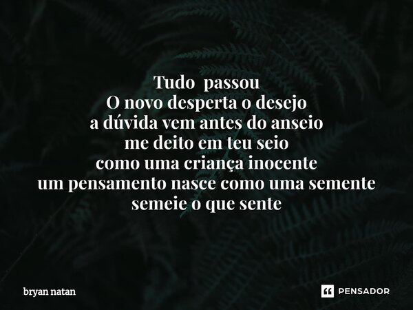 Tudo passou O novo desperta o desejo a dúvida vem antes do anseio me deito em teu seio como uma criança inocente um pensamento nasce como uma semente semeie o q... Frase de bryan natan.