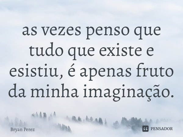 ⁠as vezes penso que tudo que existe e esistiu, é apenas fruto da minha imaginação.... Frase de Bryan Perez.