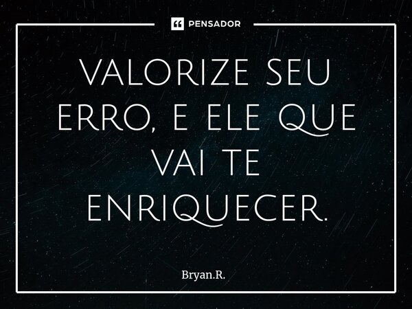 ⁠valorize seu erro, e ele que vai te enriquecer.... Frase de Bryan.R..