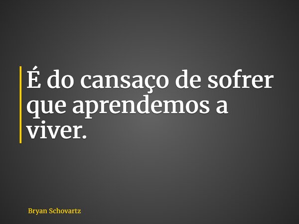 É do cansaço de sofrer que aprendemos a viver.... Frase de Bryan Schovartz.