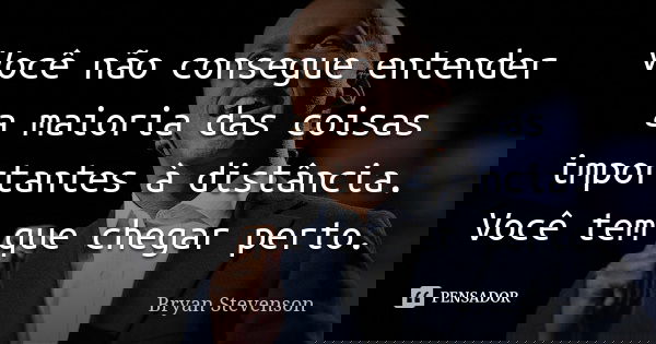Você não consegue entender a maioria das coisas importantes à distância. Você tem que chegar perto.... Frase de Bryan Stevenson.