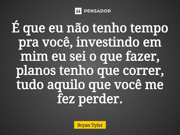 ⁠É que eu não tenho tempo pra você, investindo em mim eu sei o que fazer, planos tenho que correr, tudo aquilo que você me fez perder.... Frase de Bryan Tyler.