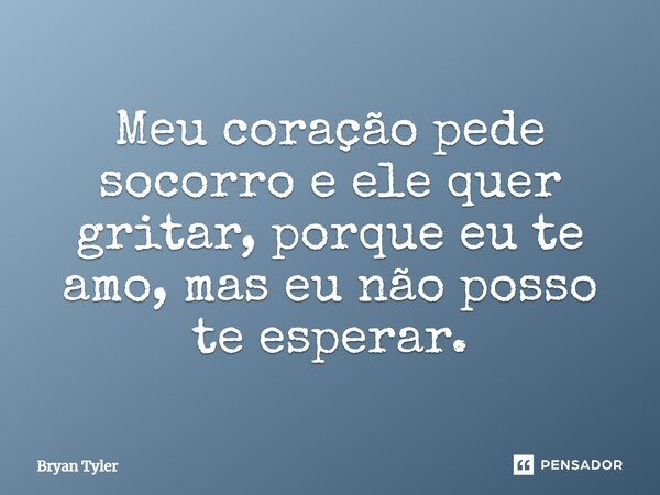 ⁠Meu coração pede socorro e ele quer gritar, porque eu te amo, mas eu não posso te esperar.... Frase de Bryan Tyler.