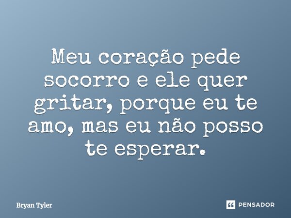 ⁠Meu coração pede socorro e ele quer gritar, porque eu te amo, mas eu não posso te esperar.... Frase de Bryan Tiller.