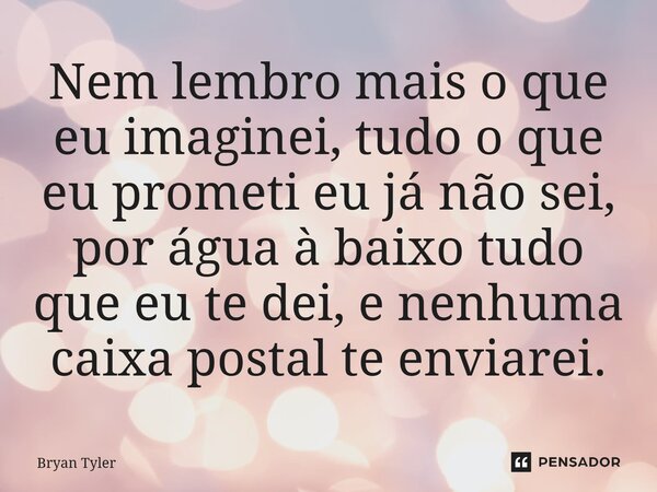 ⁠Nem lembro mais o que eu imaginei, tudo o que eu prometi eu já não sei, por água à baixo tudo que eu te dei, e nenhuma caixa postal te enviarei.... Frase de Bryan Tyler.