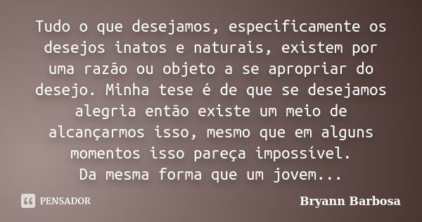 Tudo o que desejamos, especificamente os desejos inatos e naturais, existem por uma razão ou objeto a se apropriar do desejo. Minha tese é de que se desejamos a... Frase de Bryann Barbosa.