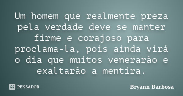 Um homem que realmente preza pela verdade deve se manter firme e corajoso para proclama-la, pois ainda virá o dia que muitos venerarão e exaltarão a mentira.... Frase de Bryann Barbosa.