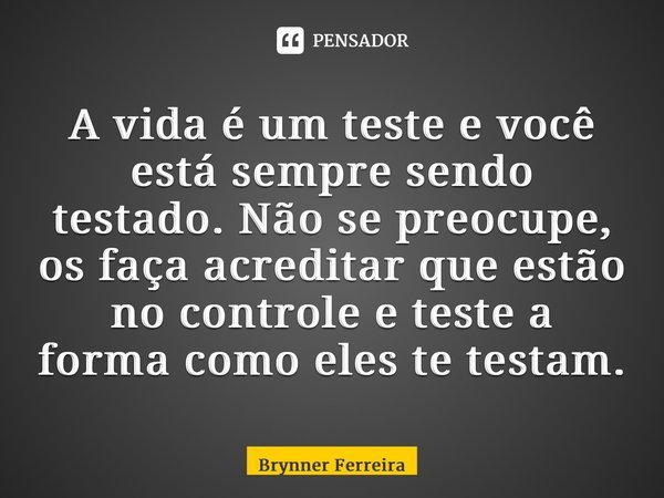 ⁠A vida é um teste e você está sempre sendo testado. Não se preocupe, os faça acreditar que estão no controle e teste a forma como eles te testam.... Frase de Brynner Ferreira.