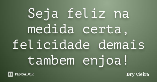 Seja feliz na medida certa, felicidade demais tambem enjoa!... Frase de Bry vieira.