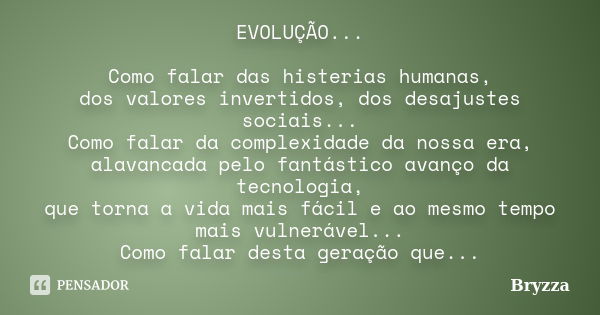 EVOLUÇÃO... Como falar das histerias humanas, dos valores invertidos, dos desajustes sociais... Como falar da complexidade da nossa era, alavancada pelo fantást... Frase de Bryzza.