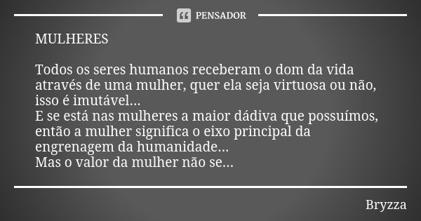 MULHERES Todos os seres humanos receberam o dom da vida através de uma mulher, quer ela seja virtuosa ou não, isso é imutável... E se está nas mulheres a maior ... Frase de Bryzza.