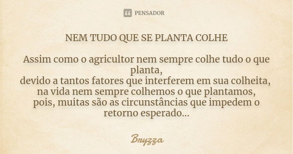 NEM TUDO QUE SE PLANTA COLHE Assim como o agricultor nem sempre colhe tudo o que planta, devido a tantos fatores que interferem em sua colheita, na vida nem sem... Frase de Bryzza.