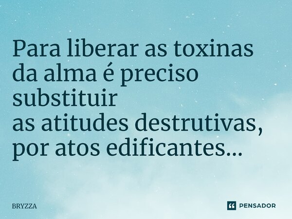 ⁠Para liberar as toxinas da alma é preciso substituir as atitudes destrutivas, por atos edificantes...... Frase de Bryzza.