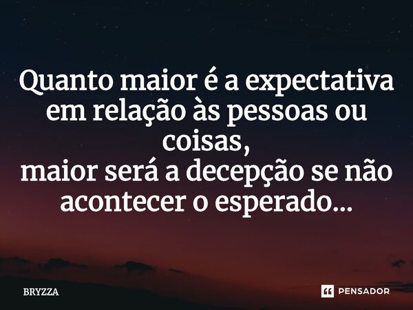 ⁠Quanto maior é a expectativa em relação às pessoas ou coisas, maior será a decepção se não acontecer o esperado...... Frase de Bryzza.