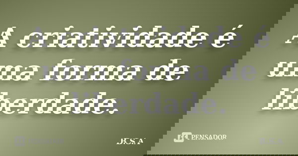 A criatividade é uma forma de liberdade.... Frase de B.S.A.