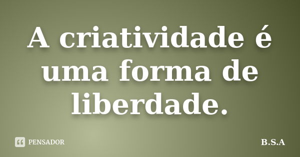 A criatividade é uma forma de liberdade.... Frase de B.S.A.