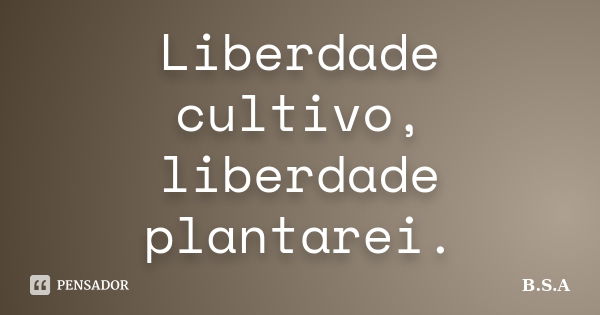 Liberdade cultivo, liberdade plantarei.... Frase de B.S.A.