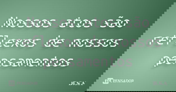 Nossos atos são reflexos de nossos pensamentos... Frase de B.S.A.
