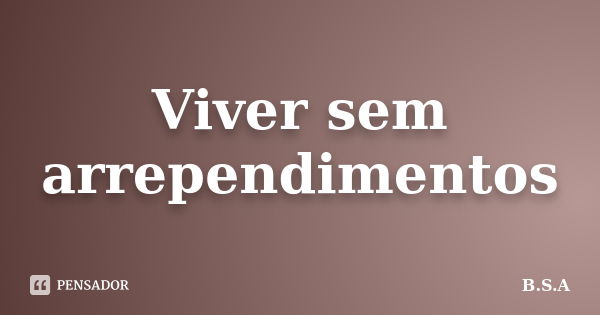 Viver sem arrependimentos... Frase de B.S.A.