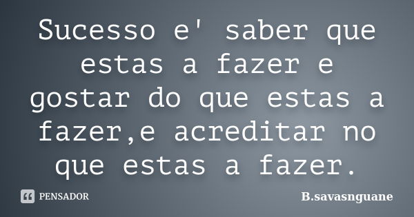 Sucesso e' saber que estas a fazer e gostar do que estas a fazer,e acreditar no que estas a fazer.... Frase de B.savasnguane.