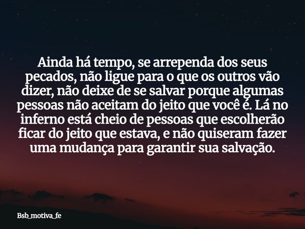 Ainda há tempo, se arrependa dos seus pecados, não ligue para o que os outros vão dizer, não deixe de se salvar porque algumas pessoas não aceitam do jeito que ... Frase de Bsb_motiva_fe.