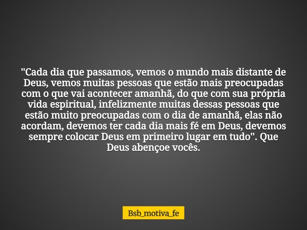 ''Cada dia que passamos, vemos o mundo mais distante de Deus, vemos muitas pessoas que estão mais preocupadas com o que vai acontecer amanhã, do que com sua pró... Frase de Bsb_motiva_fe.