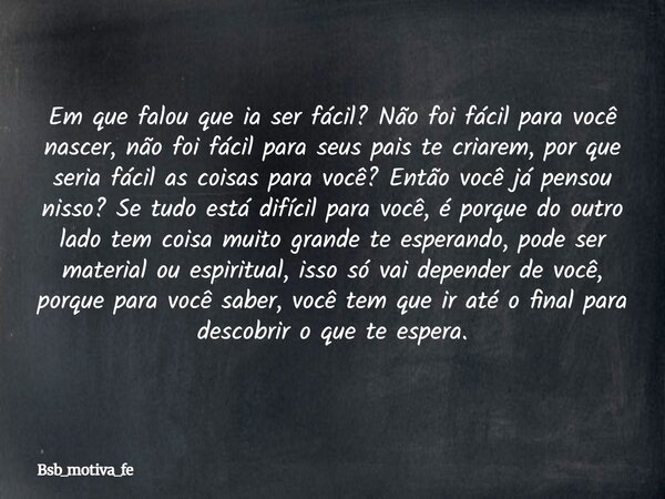 Em que falou que ia ser fácil? Não foi fácil para você nascer, não foi fácil para seus pais te criarem, por que seria fácil as coisas para você? Então você já p... Frase de Bsb_motiva_fe.