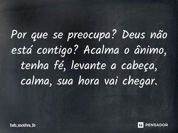Por que se preocupa? Deus não está contigo? Acalma o ânimo, tenha fé, levante a cabeça, calma, sua hora vai chegar.... Frase de Bsb_motiva_fe.