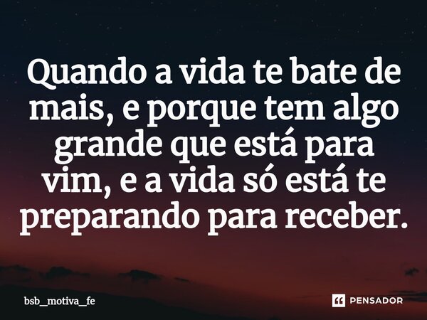 ⁠Quando a vida te bate de mais, e porque tem algo grande que está para vim, e a vida só está te preparando para receber.... Frase de bsb_motiva_fe.