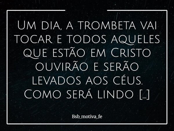 Um dia, a trombeta vai tocar e todos aqueles que estão em Cristo ouvirão e serão levados aos céus. Como será lindo esse dia, tudo que já passamos nessa terra se... Frase de Bsb_motiva_fe.