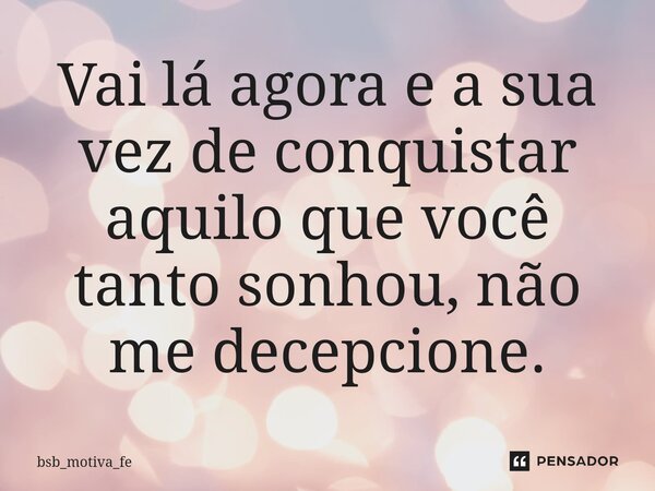 ⁠⁠Vai lá agora e a sua vez de conquistar aquilo que você tanto sonhou, não me decepcione.... Frase de bsb_motiva_fe.