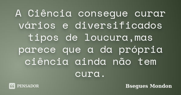 A Ciência consegue curar vários e diversificados tipos de loucura,mas parece que a da própria ciência ainda não tem cura.... Frase de Bsegues Mondon.