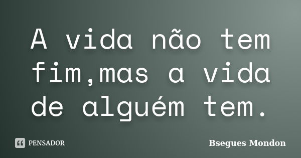 A vida não tem fim,mas a vida de alguém tem.... Frase de Bsegues Mondon.