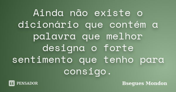 Ainda não existe o dicionário que contém a palavra que melhor designa o forte sentimento que tenho para consigo.... Frase de Bsegues Mondon.