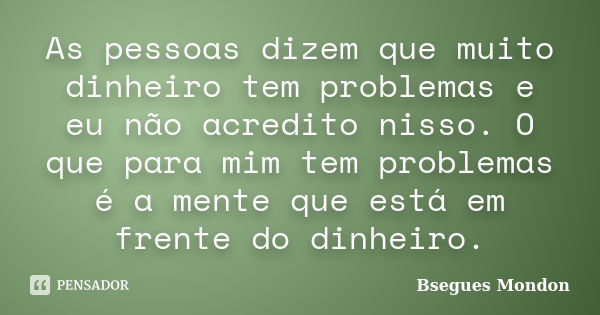 As pessoas dizem que muito dinheiro tem problemas e eu não acredito nisso. O que para mim tem problemas é a mente que está em frente do dinheiro.... Frase de Bsegues Mondon.